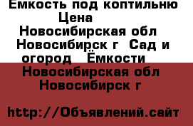 Ёмкость под коптильню. › Цена ­ 3 000 - Новосибирская обл., Новосибирск г. Сад и огород » Ёмкости   . Новосибирская обл.,Новосибирск г.